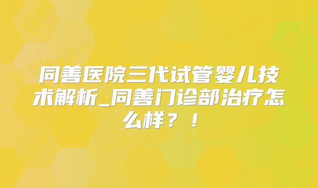 同善医院三代试管婴儿技术解析_同善门诊部治疗怎么样?!