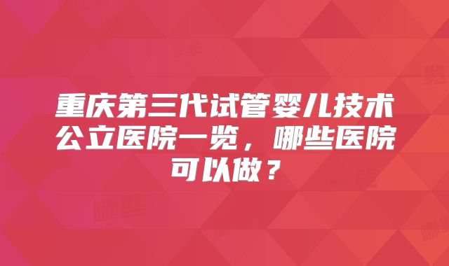 重庆第三代试管婴儿技术公立医院一览,哪些医院可以做?