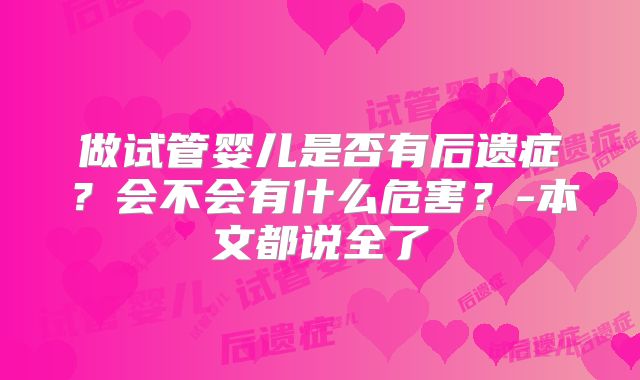 做试管婴儿是否有后遗症?会不会有什么危害?-本文都说全了