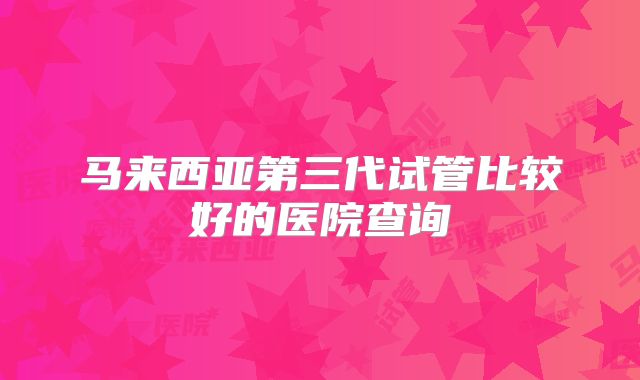 马来西亚第三代试管比较好的医院查询