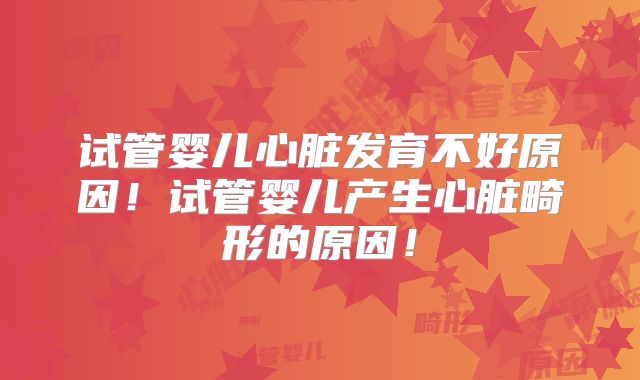 试管婴儿心脏发育不好原因！试管婴儿产生心脏畸形的原因！