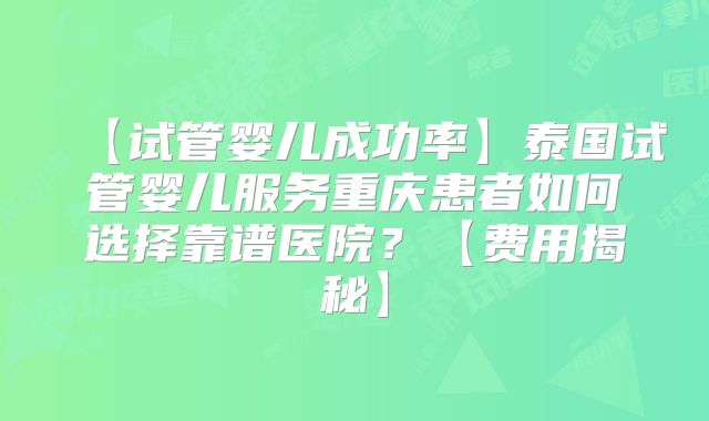 【试管婴儿成功率】泰国试管婴儿服务重庆患者如何选择靠谱医院?【费用揭秘】