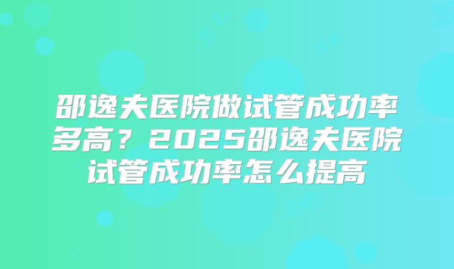邵逸夫医院做试管成功率多高？2025邵逸夫医院试管成功率怎么提高