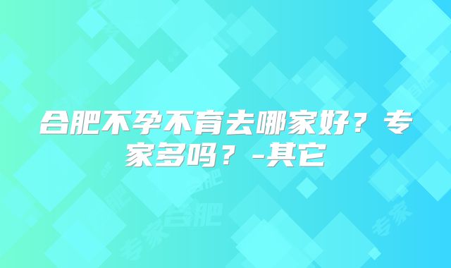 合肥不孕不育去哪家好？专家多吗？-其它