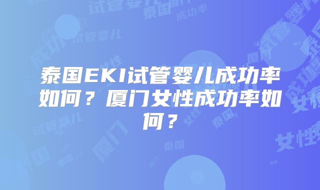 泰国EKI试管婴儿成功率如何?厦门女性成功率如何?
