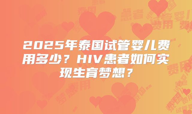 2025年泰国试管婴儿费用多少?HIV患者如何实现生育梦想?