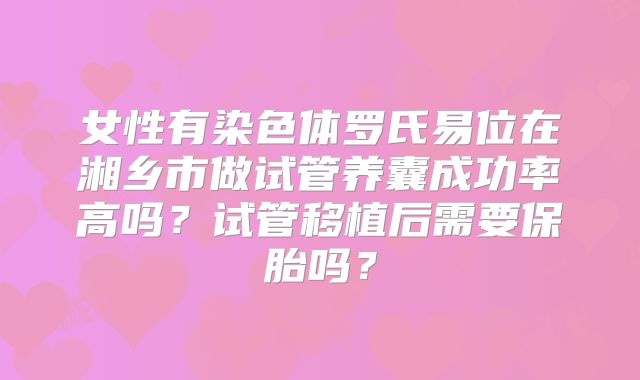 女性有染色体罗氏易位在湘乡市做试管养囊成功率高吗?试管移植后需要保胎吗?