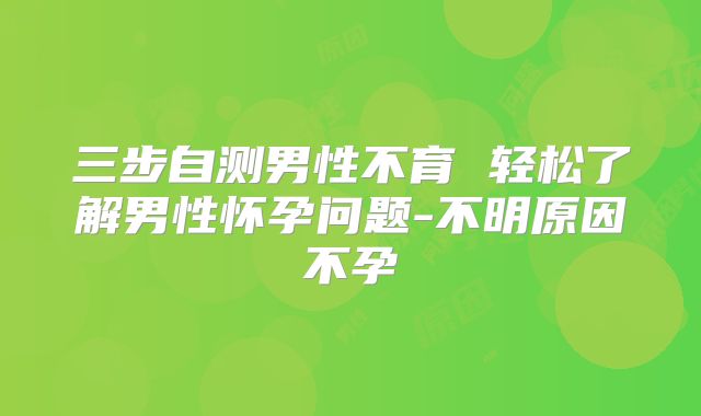 三步自测男性不育 轻松了解男性怀孕问题-不明原因不孕