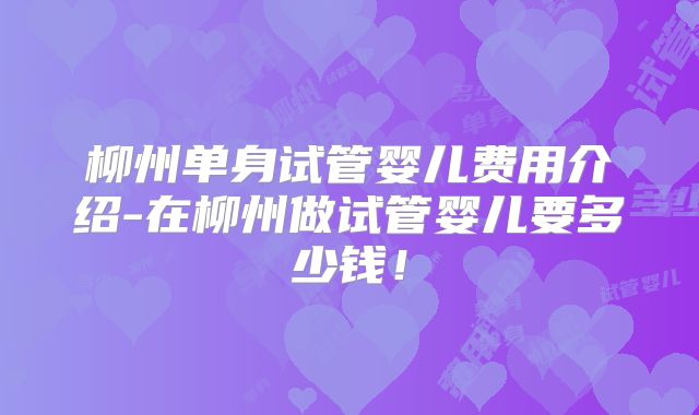 柳州单身试管婴儿费用介绍-在柳州做试管婴儿要多少钱！
