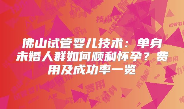 佛山试管婴儿技术:单身未婚人群如何顺利怀孕?费用及成功率一览