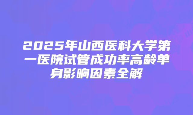 2025年山西医科大学第一医院试管成功率高龄单身影响因素全解