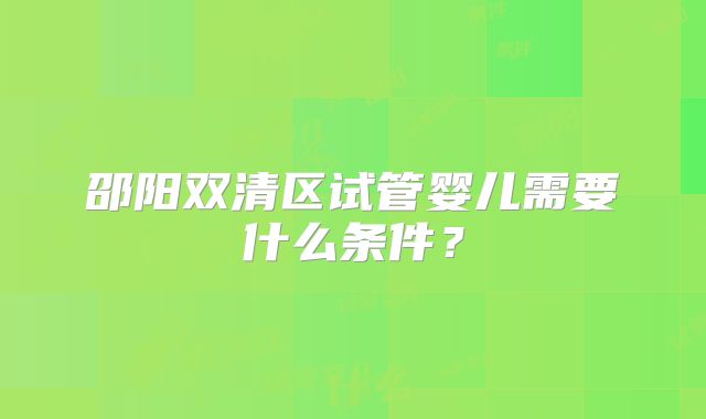 邵阳双清区试管婴儿需要什么条件?