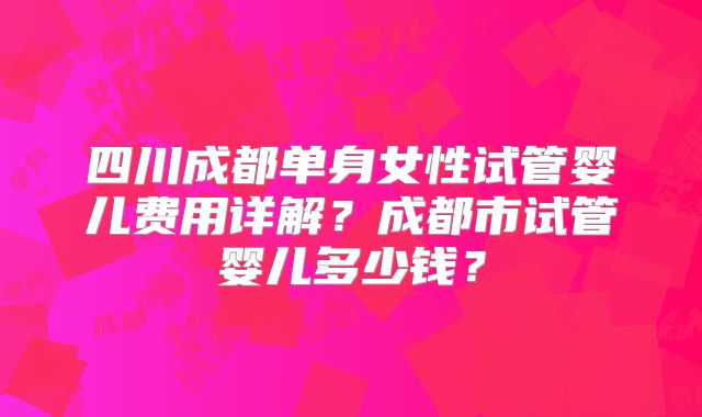 四川成都单身女性试管婴儿费用详解?成都市试管婴儿多少钱?