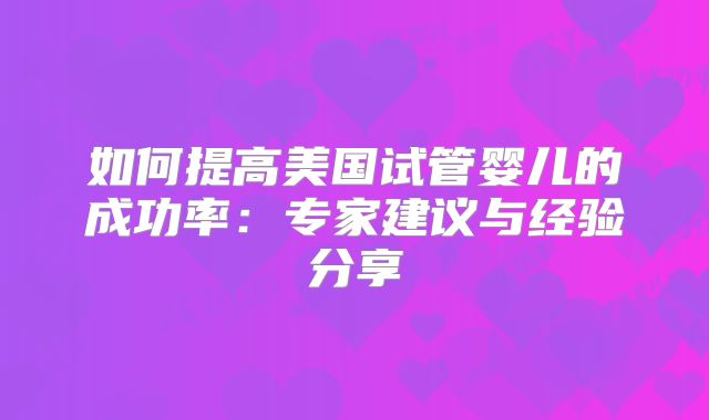 如何提高美国试管婴儿的成功率:专家建议与经验分享