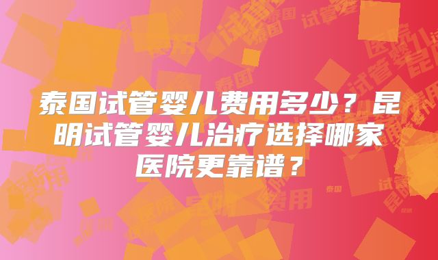 泰国试管婴儿费用多少？昆明试管婴儿治疗选择哪家医院更靠谱？