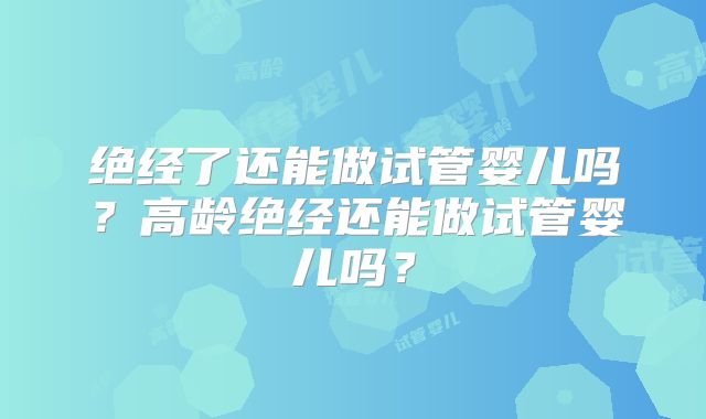 绝经了还能做试管婴儿吗?高龄绝经还能做试管婴儿吗?