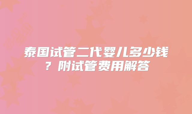 泰国试管二代婴儿多少钱？附试管费用解答