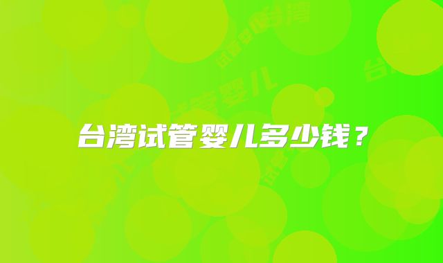台湾试管婴儿多少钱？