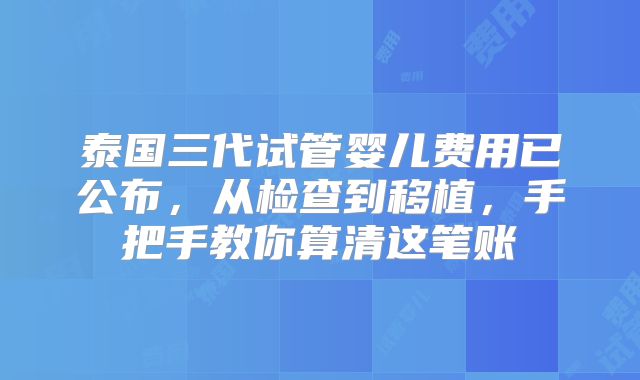 泰国三代试管婴儿费用已公布,从检查到移植,手把手教你算清这笔账