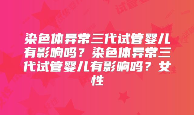 染色体异常三代试管婴儿有影响吗?染色体异常三代试管婴儿有影响吗?女性