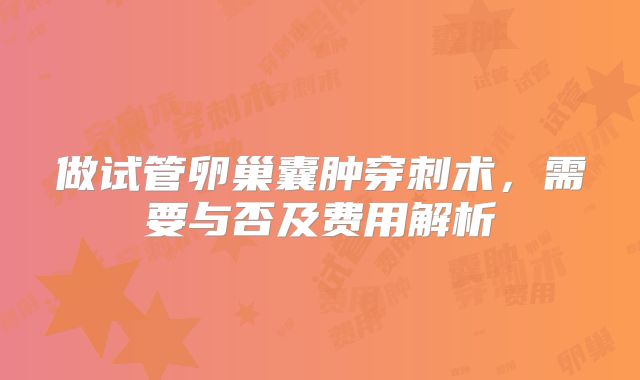 做试管卵巢囊肿穿刺术,需要与否及费用解析