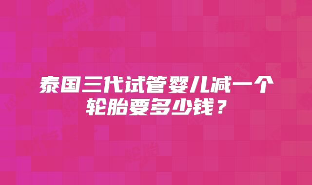 泰国三代试管婴儿减一个轮胎要多少钱?