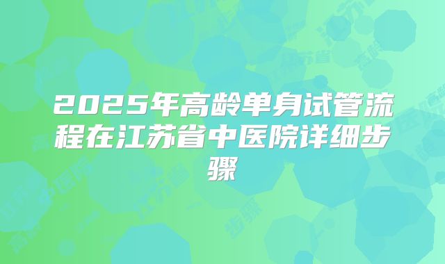 2025年高龄单身试管流程在江苏省中医院详细步骤