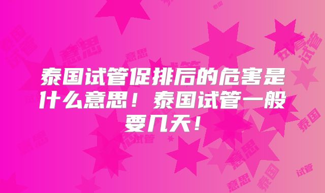泰国试管促排后的危害是什么意思!泰国试管一般要几天!