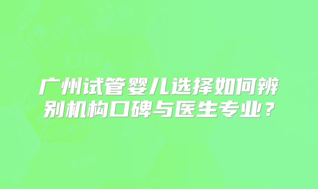 广州试管婴儿选择如何辨别机构口碑与医生专业?