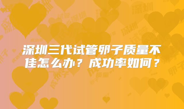 深圳三代试管卵子质量不佳怎么办？成功率如何？