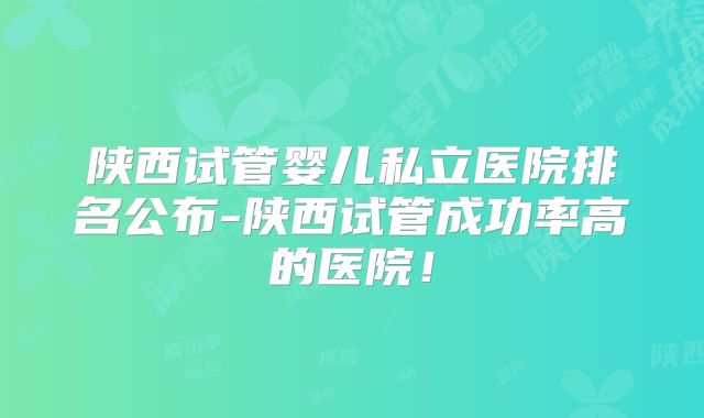 陕西试管婴儿私立医院排名公布-陕西试管成功率高的医院!