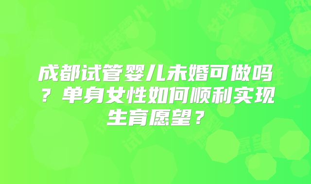 成都试管婴儿未婚可做吗?单身女性如何顺利实现生育愿望?