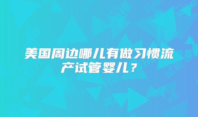 美国周边哪儿有做习惯流产试管婴儿？
