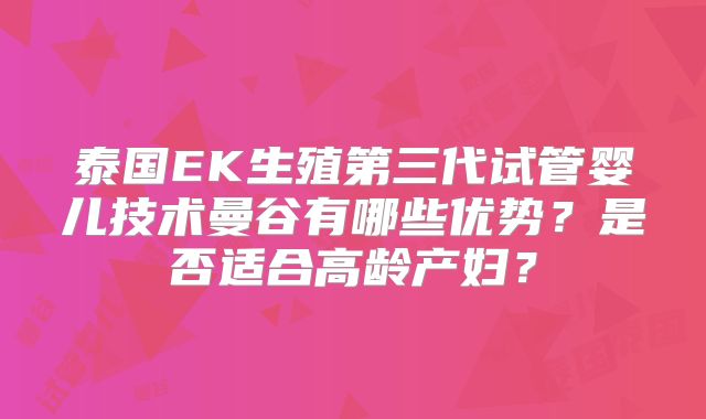 泰国EK生殖第三代试管婴儿技术曼谷有哪些优势?是否适合高龄产妇?