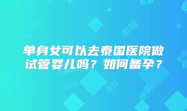 单身女可以去泰国医院做试管婴儿吗？如何备孕？