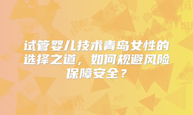 试管婴儿技术青岛女性的选择之道，如何规避风险保障安全？