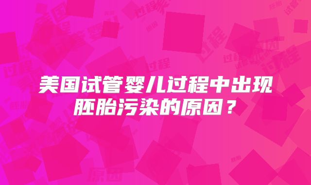 美国试管婴儿过程中出现胚胎污染的原因？