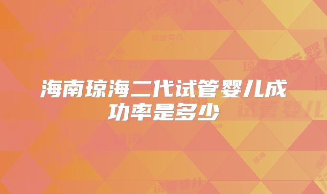 海南琼海二代试管婴儿成功率是多少