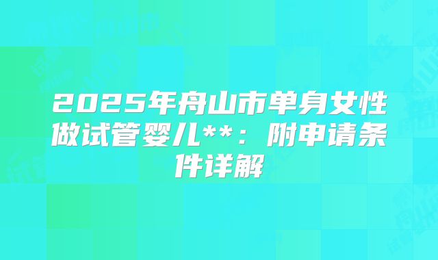 2025年舟山市单身女性做试管婴儿**：附申请条件详解