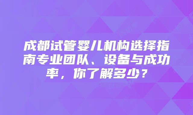 成都试管婴儿机构选择指南专业团队、设备与成功率，你了解多少？