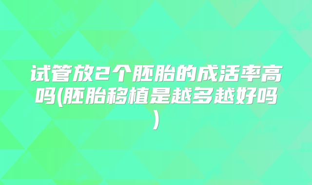 试管放2个胚胎的成活率高吗(胚胎移植是越多越好吗)