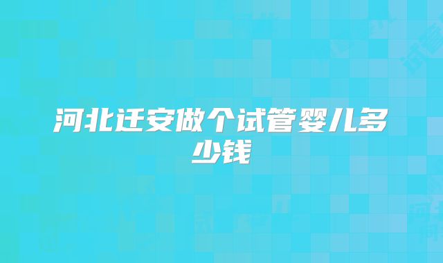 河北迁安做个试管婴儿多少钱