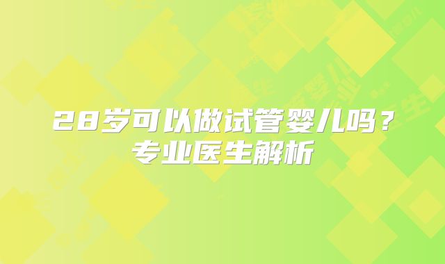 28岁可以做试管婴儿吗?专业医生解析