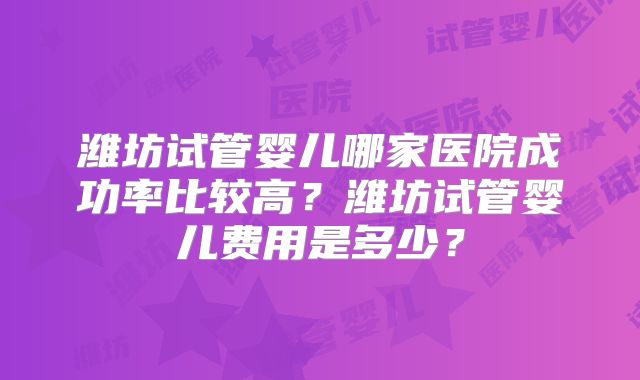 潍坊试管婴儿哪家医院成功率比较高?潍坊试管婴儿费用是多少?