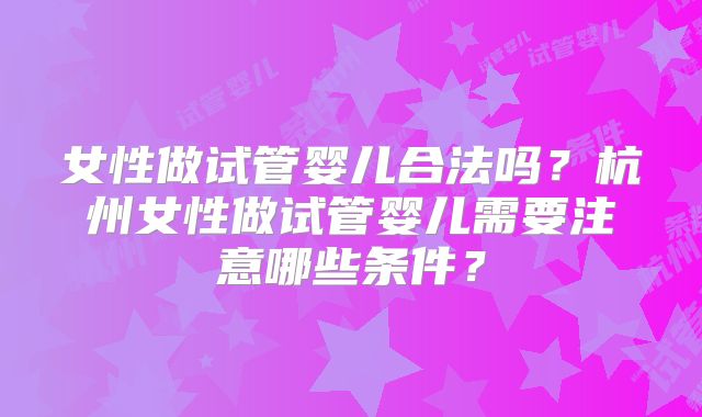 女性做试管婴儿合法吗?杭州女性做试管婴儿需要注意哪些条件?