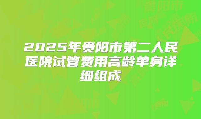 2025年贵阳市第二人民医院试管费用高龄单身详细组成