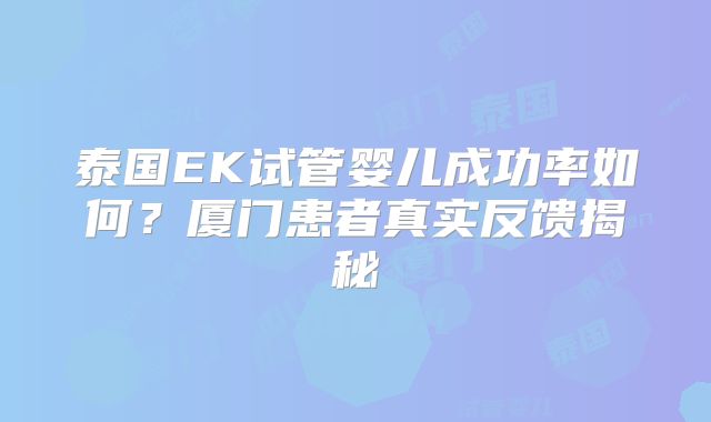 泰国EK试管婴儿成功率如何？厦门患者真实反馈揭秘