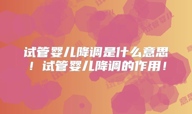 试管婴儿降调是什么意思!试管婴儿降调的作用!