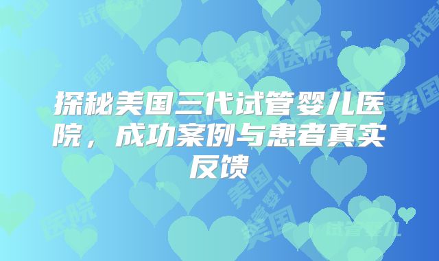 探秘美国三代试管婴儿医院,成功案例与患者真实反馈