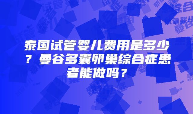 泰国试管婴儿费用是多少？曼谷多囊卵巢综合症患者能做吗？